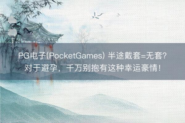 PG电子(PocketGames) 半途戴套=无套？对于避孕，千万别抱有这种幸运豪情！