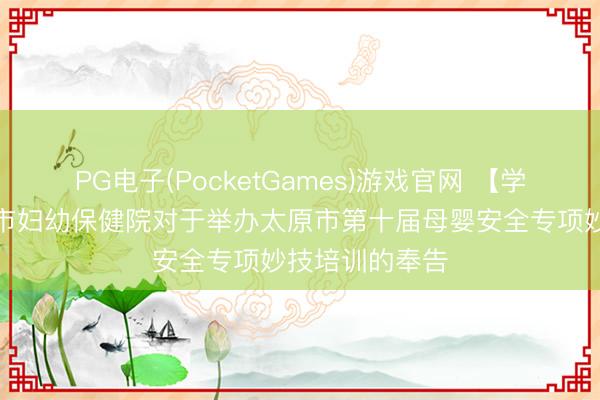 PG电子(PocketGames)游戏官网 【学术雷同】太原市妇幼保健院对于举办太原市第十届母婴安全专项妙技培训的奉告