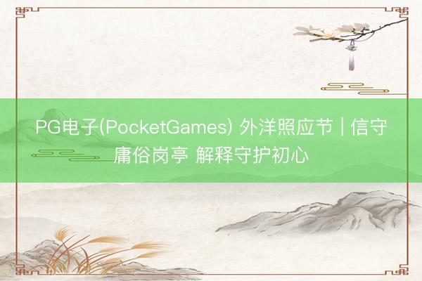 PG电子(PocketGames) 外洋照应节 | 信守庸俗岗亭 解释守护初心
