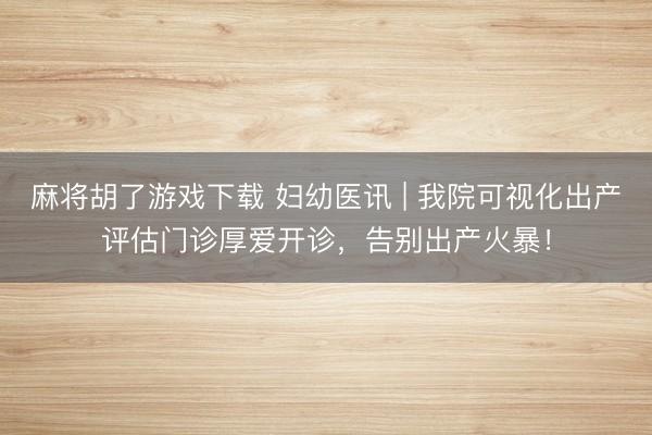 麻将胡了游戏下载 妇幼医讯 | 我院可视化出产评估门诊厚爱开诊，告别出产火暴！