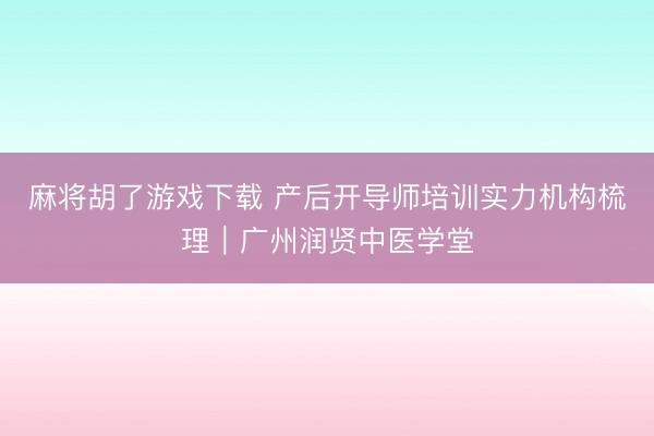 麻将胡了游戏下载 产后开导师培训实力机构梳理｜广州润贤中医学堂
