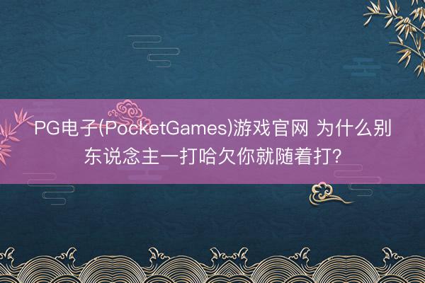 PG电子(PocketGames)游戏官网 为什么别东说念主一打哈欠你就随着打？