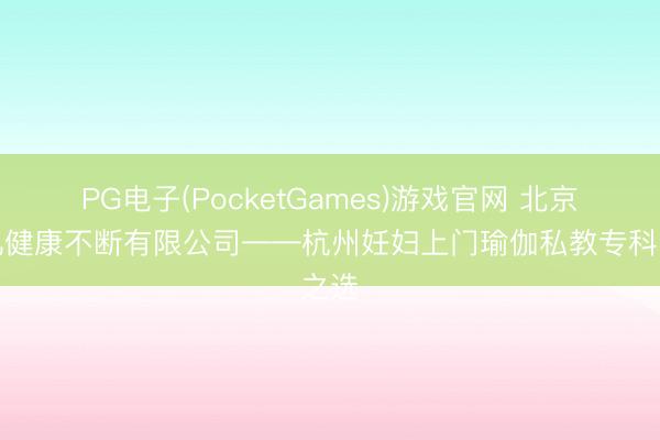PG电子(PocketGames)游戏官网 北京孕几健康不断有限公司——杭州妊妇上门瑜伽私教专科之选