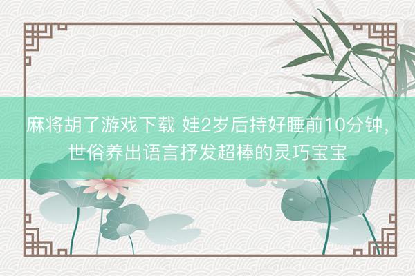 麻将胡了游戏下载 娃2岁后持好睡前10分钟，世俗养出语言抒发超棒的灵巧宝宝