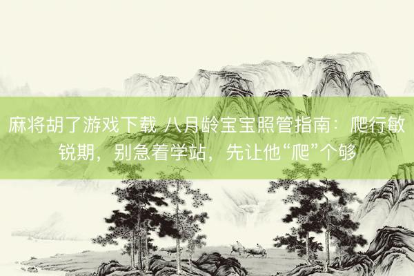麻将胡了游戏下载 八月龄宝宝照管指南：爬行敏锐期，别急着学站，先让他“爬”个够
