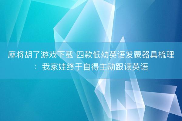 麻将胡了游戏下载 四款低幼英语发蒙器具梳理：我家娃终于自得主动跟读英语