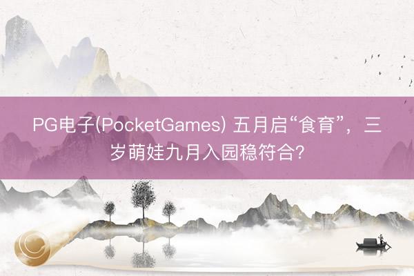 PG电子(PocketGames) 五月启“食育”，三岁萌娃九月入园稳符合？