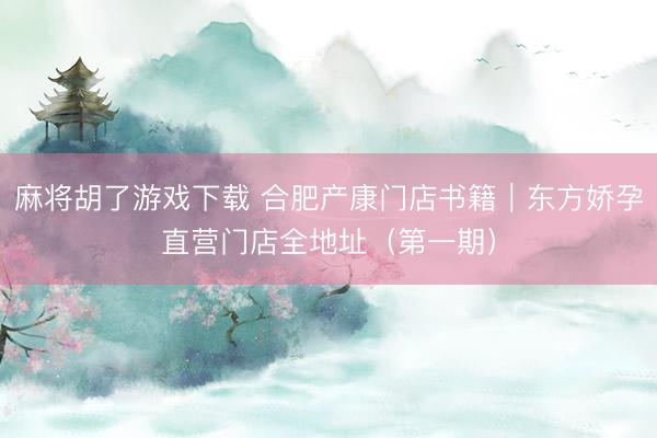 麻将胡了游戏下载 合肥产康门店书籍｜东方娇孕直营门店全地址（第一期）