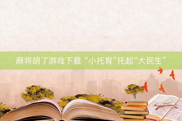 麻将胡了游戏下载 “小托育”托起“大民生”