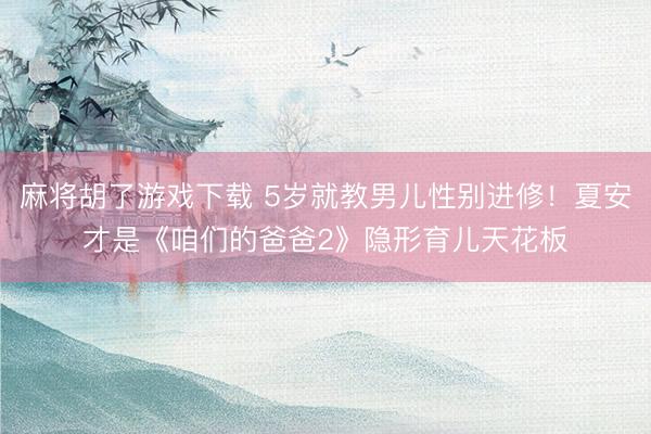 麻将胡了游戏下载 5岁就教男儿性别进修！夏安才是《咱们的爸爸2》隐形育儿天花板