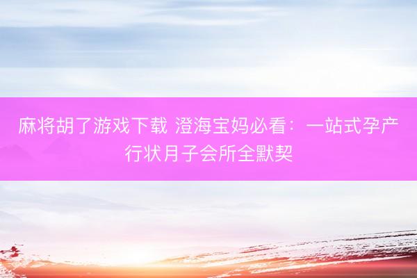 麻将胡了游戏下载 澄海宝妈必看：一站式孕产行状月子会所全默契