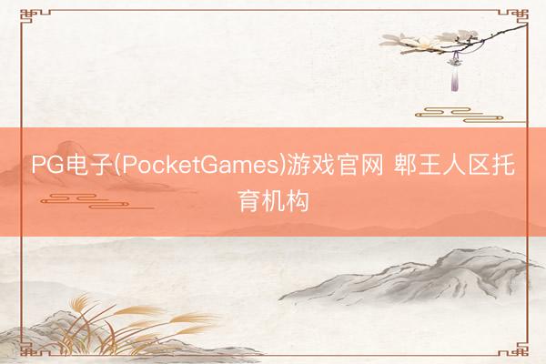 PG电子(PocketGames)游戏官网 郫王人区托育机构