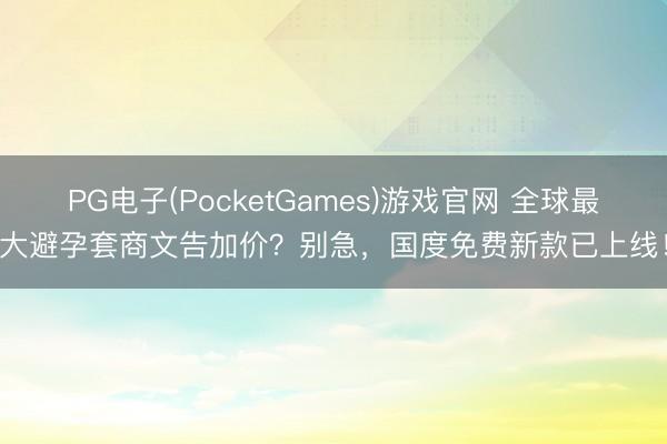 PG电子(PocketGames)游戏官网 全球最大避孕套商文告加价？别急，国度免费新款已上线！