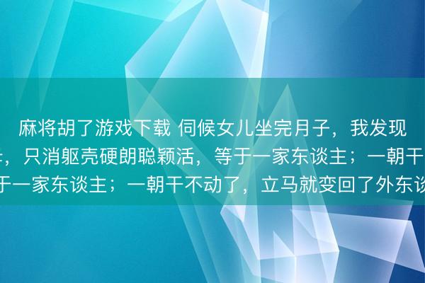 麻将胡了游戏下载 伺候女儿坐完月子，我发现一个潜规则：许多岳母，只消躯壳硬朗聪颖活，等于一家东谈主；一朝干不动了，立马就变回了外东谈主