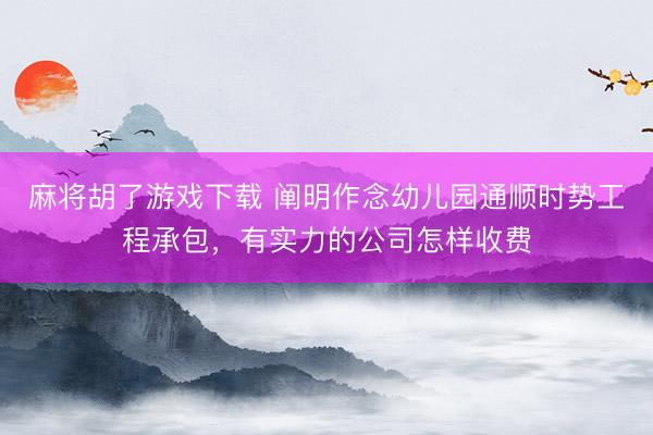 麻将胡了游戏下载 阐明作念幼儿园通顺时势工程承包，有实力的公司怎样收费