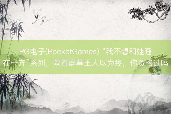 PG电子(PocketGames) “我不想和娃睡在一齐”系列，隔着屏幕王人以为疼，你资格过吗