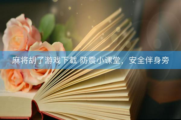 麻将胡了游戏下载 防震小课堂，安全伴身旁
