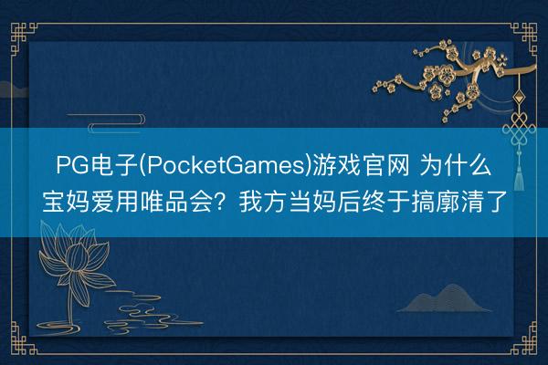 PG电子(PocketGames)游戏官网 为什么宝妈爱用唯品会？我方当妈后终于搞廓清了