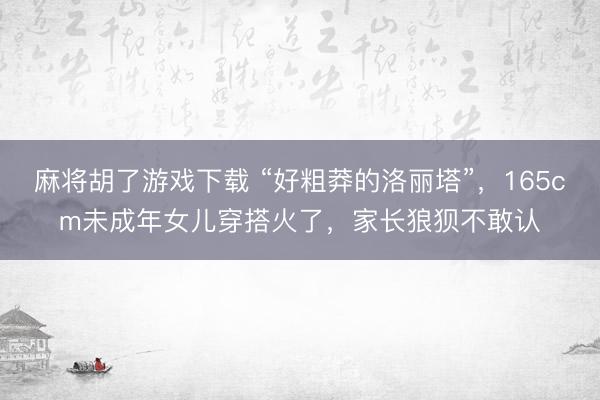 麻将胡了游戏下载 “好粗莽的洛丽塔”，165cm未成年女儿穿搭火了，家长狼狈不敢认