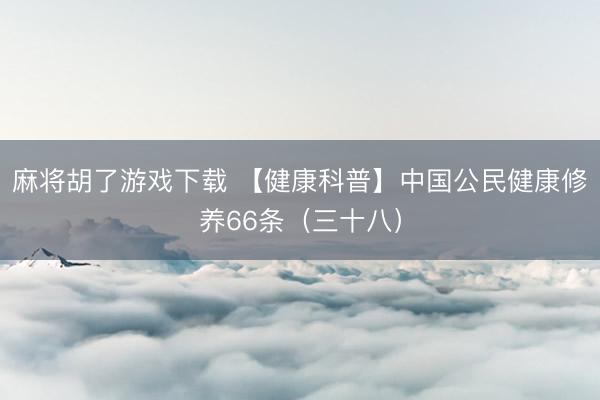 麻将胡了游戏下载 【健康科普】中国公民健康修养66条（三十八）