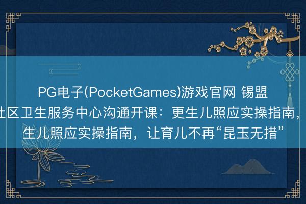 PG电子(PocketGames)游戏官网 锡盟妇幼×希日塔拉劳动处社区卫生服务中心沟通开课：更生儿照应实操指南，让育儿不再“昆玉无措”