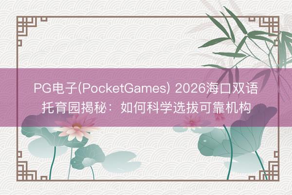 PG电子(PocketGames) 2026海口双语托育园揭秘：如何科学选拔可靠机构