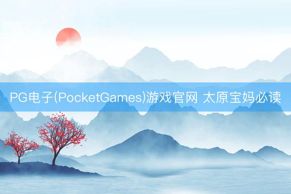 PG电子(PocketGames)游戏官网 太原宝妈必读