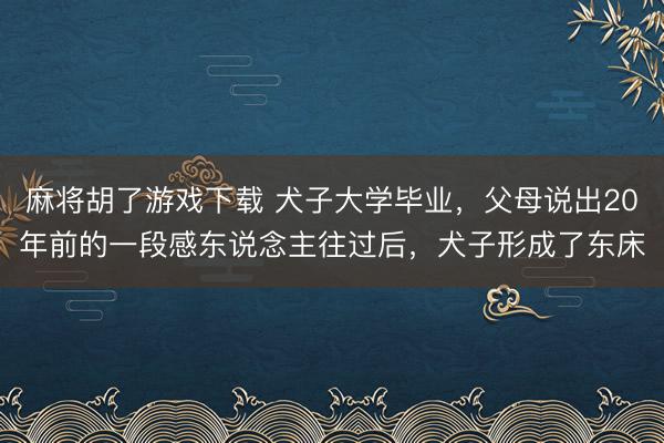 麻将胡了游戏下载 犬子大学毕业,父母说出20年前的一段感东说念主往过后,犬子形成了东床