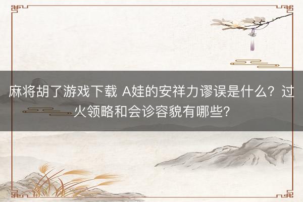 麻将胡了游戏下载 A娃的安祥力谬误是什么？过火领略和会诊容貌有哪些？