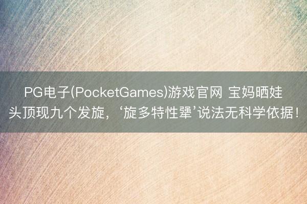 PG电子(PocketGames)游戏官网 宝妈晒娃头顶现九个发旋，‘旋多特性犟’说法无科学依据！