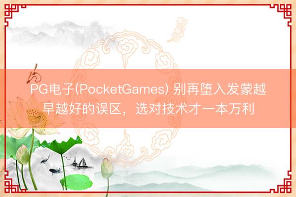 PG电子(PocketGames) 别再堕入发蒙越早越好的误区，选对技术才一本万利