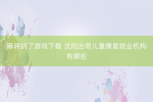 麻将胡了游戏下载 沈阳出奇儿童康复就业机构有哪些
