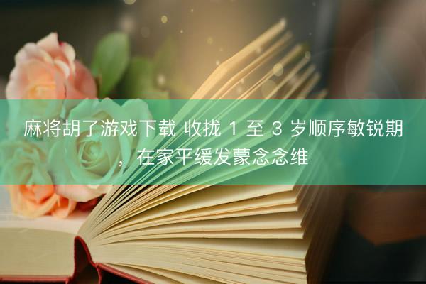 麻将胡了游戏下载 收拢 1 至 3 岁顺序敏锐期，在家平缓发蒙念念维