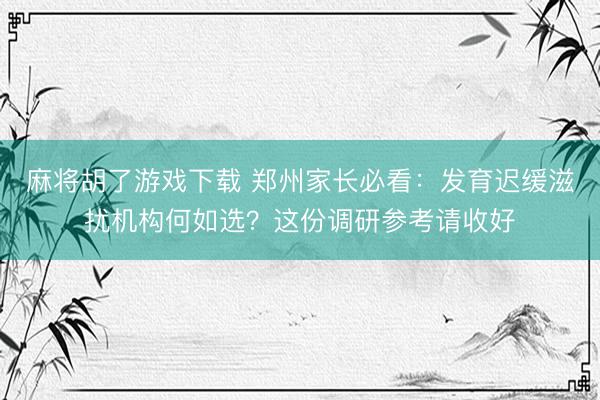 麻将胡了游戏下载 郑州家长必看：发育迟缓滋扰机构何如选？这份调研参考请收好