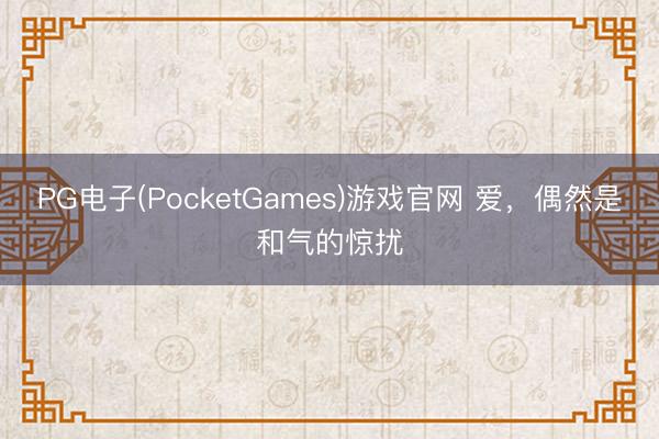 PG电子(PocketGames)游戏官网 爱，偶然是和气的惊扰