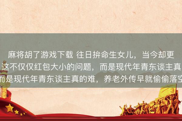 麻将胡了游戏下载 往日拚命生女儿，当今却更变别东谈主家的女儿，这不仅仅红包大小的问题，而是现代年青东谈主真的难，养老外传早就偷偷落空了