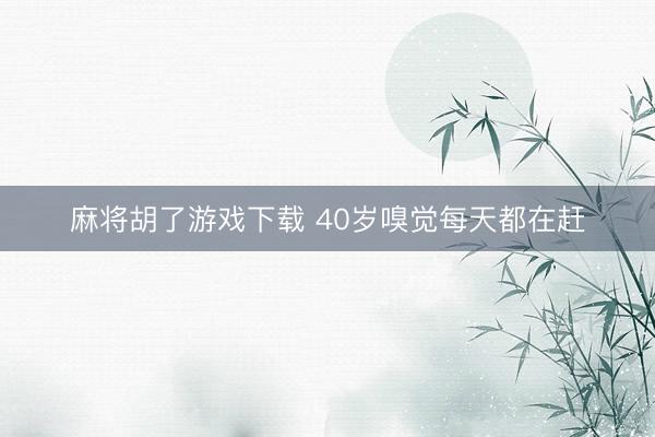 麻将胡了游戏下载 40岁嗅觉每天都在赶