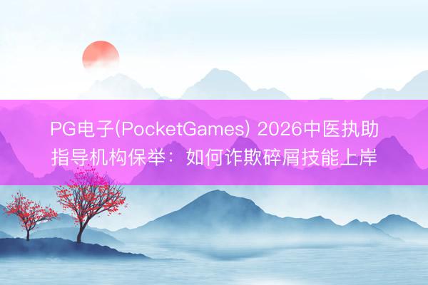 PG电子(PocketGames) 2026中医执助指导机构保举：如何诈欺碎屑技能上岸
