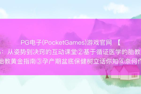 PG电子(PocketGames)游戏官网 【免费】①解锁母乳喂养密码：从姿势到决窍的互动课堂②基于循证医学的胎教黄金指南③孕产期盆底保健树立话你知④奈何作念一个舒坦的准姆妈