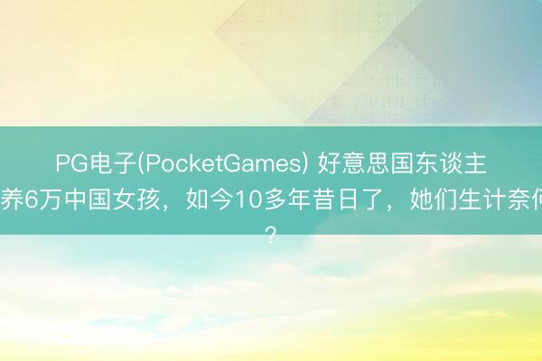 PG电子(PocketGames) 好意思国东谈主领养6万中国女孩，如今10多年昔日了，她们生计奈何？