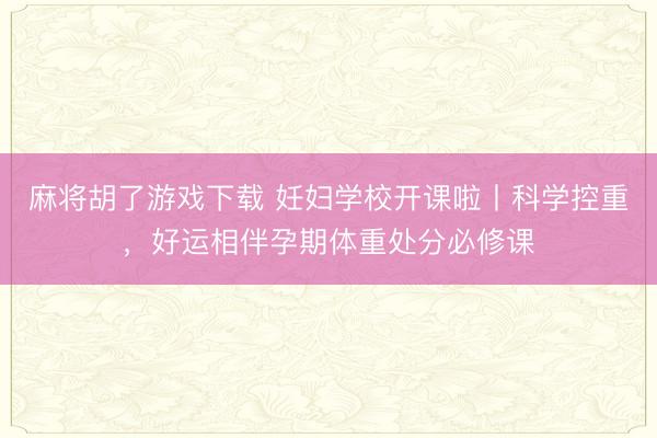 麻将胡了游戏下载 妊妇学校开课啦丨科学控重，好运相伴孕期体重处分必修课