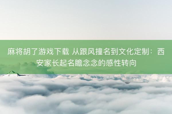 麻将胡了游戏下载 从跟风撞名到文化定制：西安家长起名瞻念念的感性转向