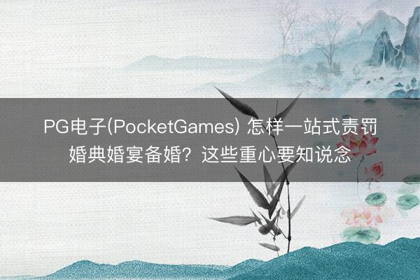 PG电子(PocketGames) 怎样一站式责罚婚典婚宴备婚？这些重心要知说念