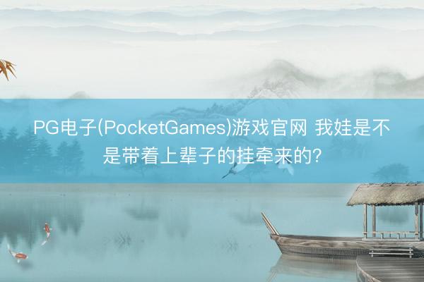 PG电子(PocketGames)游戏官网 我娃是不是带着上辈子的挂牵来的？
