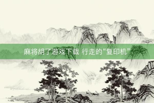 麻将胡了游戏下载 行走的“复印机”