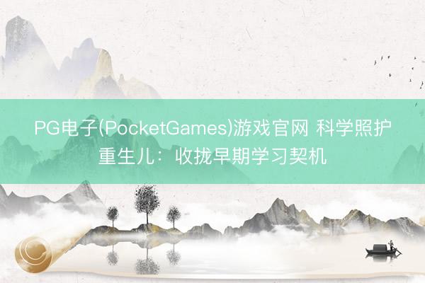 PG电子(PocketGames)游戏官网 科学照护重生儿：收拢早期学习契机