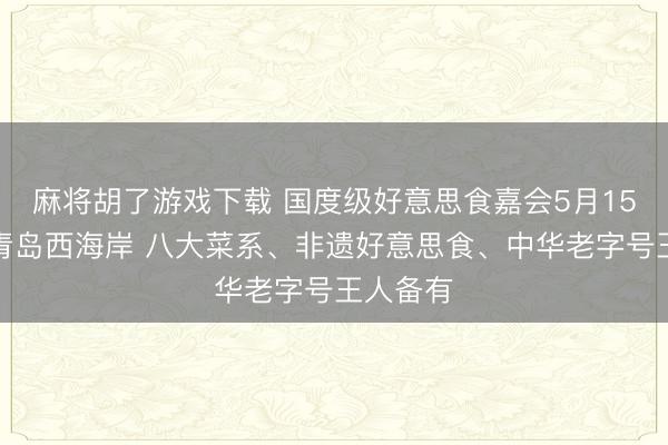 麻将胡了游戏下载 国度级好意思食嘉会5月15日登陆青岛西海岸 八大菜系、非遗好意思食、中华老字号王人备有