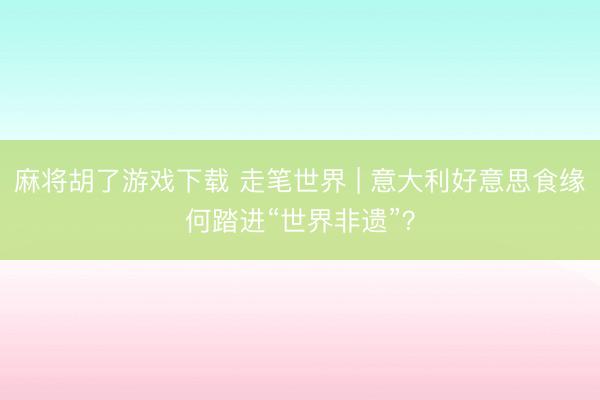 麻将胡了游戏下载 走笔世界 | 意大利好意思食缘何踏进“世界非遗”？