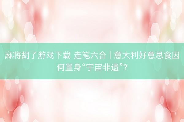 麻将胡了游戏下载 走笔六合 | 意大利好意思食因何置身“宇宙非遗”？