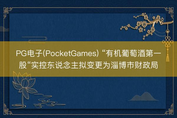 PG电子(PocketGames) “有机葡萄酒第一股“实控东说念主拟变更为淄博市财政局